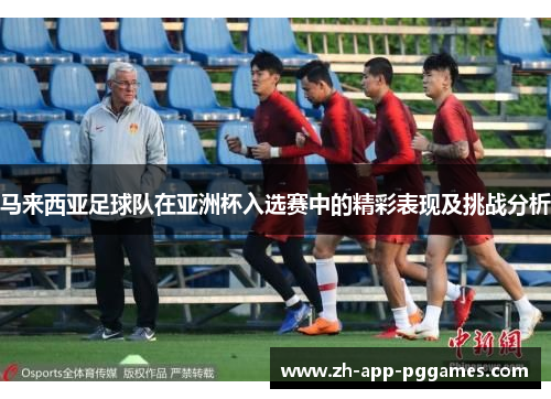 马来西亚足球队在亚洲杯入选赛中的精彩表现及挑战分析 马来西亚足球队在亚洲杯入选赛中的精彩表现及挑战分析