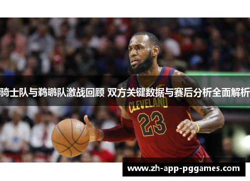 骑士队与鹈鹕队激战回顾 双方关键数据与赛后分析全面解析 骑士队与鹈鹕队激战回顾 双方关键数据与赛后分析全面解析