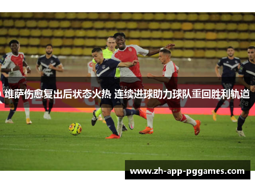 维萨伤愈复出后状态火热 连续进球助力球队重回胜利轨道 维萨伤愈复出后状态火热 连续进球助力球队重回胜利轨道