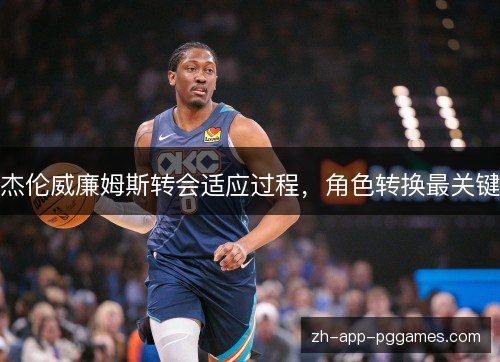 杰伦威廉姆斯转会适应过程,角色转换最关键 杰伦威廉姆斯转会适应过程,角色转换最关键