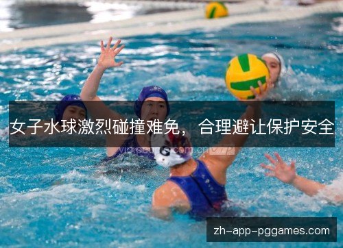 女子水球激烈碰撞难免，合理避让保护安全